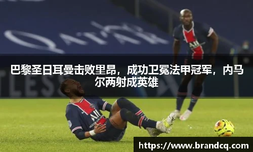 巴黎圣日耳曼击败里昂，成功卫冕法甲冠军，内马尔两射成英雄