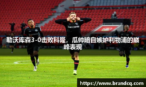勒沃库森3-0击败科隆，瓜帅暗自嫉妒利物浦的巅峰表现