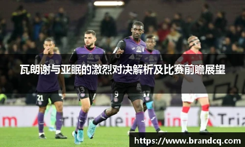 瓦朗谢与亚眠的激烈对决解析及比赛前瞻展望
