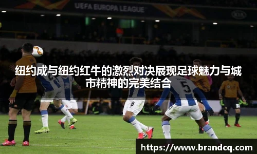 纽约成与纽约红牛的激烈对决展现足球魅力与城市精神的完美结合