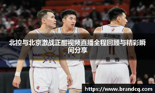 北控与北京激战正酣视频直播全程回顾与精彩瞬间分享