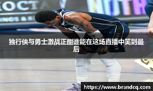 独行侠与勇士激战正酣谁能在这场直播中笑到最后