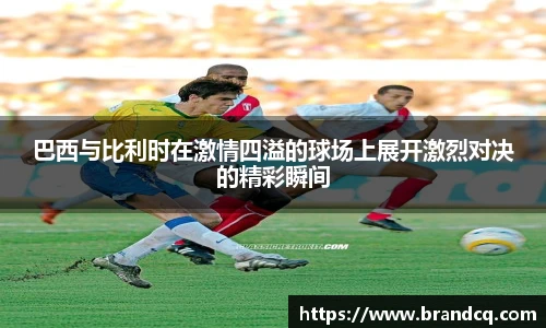 巴西与比利时在激情四溢的球场上展开激烈对决的精彩瞬间