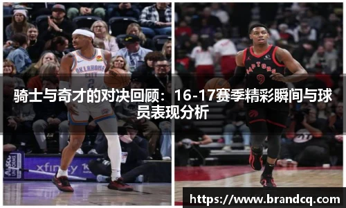 骑士与奇才的对决回顾：16-17赛季精彩瞬间与球员表现分析