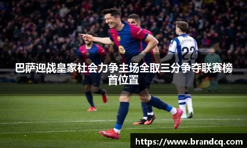 巴萨迎战皇家社会力争主场全取三分争夺联赛榜首位置