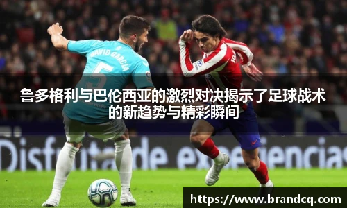 鲁多格利与巴伦西亚的激烈对决揭示了足球战术的新趋势与精彩瞬间